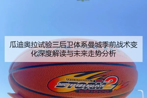 瓜迪奥拉试验三后卫体系曼城季前战术变化深度解读与未来走势分析 - kaiyun
