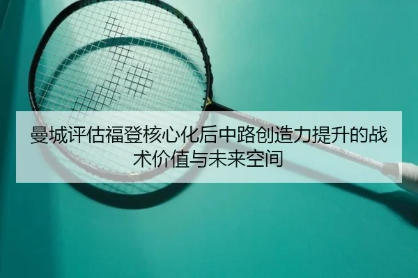 曼城评估福登核心化后中路创造力提升的战术价值与未来空间 - kaiyun