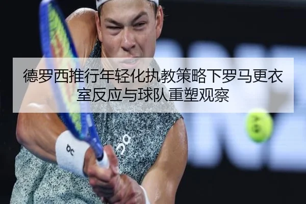 德罗西推行年轻化执教策略下罗马更衣室反应与球队重塑观察 - kaiyun