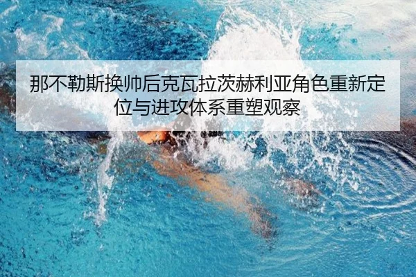 那不勒斯换帅后克瓦拉茨赫利亚角色重新定位与进攻体系重塑观察（kaiyun）