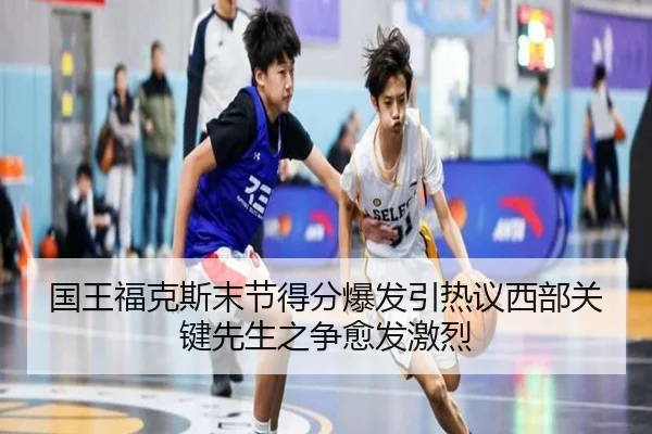 国王福克斯末节得分爆发引热议西部关键先生之争愈发激烈（kaiyun）