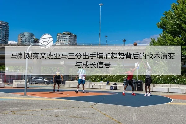 马刺观察文班亚马三分出手增加趋势背后的战术演变与成长信号 - kaiyun