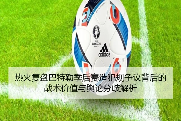 热火复盘巴特勒季后赛造犯规争议背后的战术价值与舆论分歧解析（kaiyun）