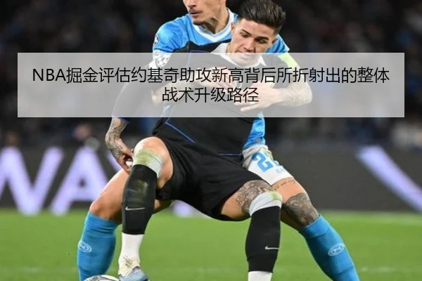 NBA掘金评估约基奇助攻新高背后所折射出的整体战术升级路径（kaiyun）