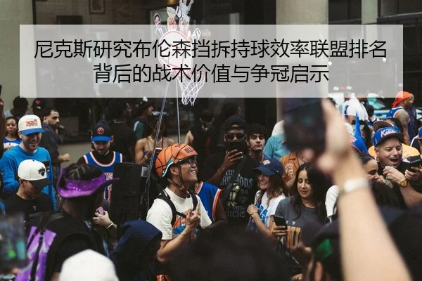 尼克斯研究布伦森挡拆持球效率联盟排名背后的战术价值与争冠启示 - kaiyun