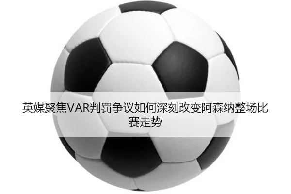 英媒聚焦VAR判罚争议如何深刻改变阿森纳整场比赛走势（kaiyun）