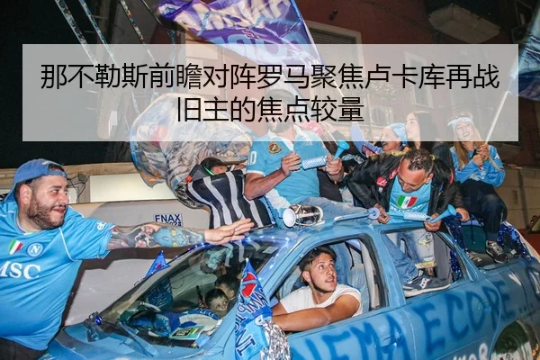 那不勒斯前瞻对阵罗马聚焦卢卡库再战旧主的焦点较量（kaiyun）