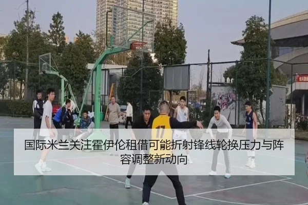 国际米兰关注霍伊伦租借可能折射锋线轮换压力与阵容调整新动向 - kaiyun