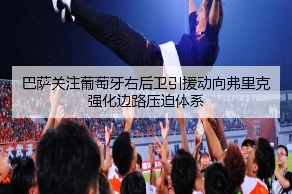 巴萨关注葡萄牙右后卫引援动向弗里克强化边路压迫体系（kaiyun）