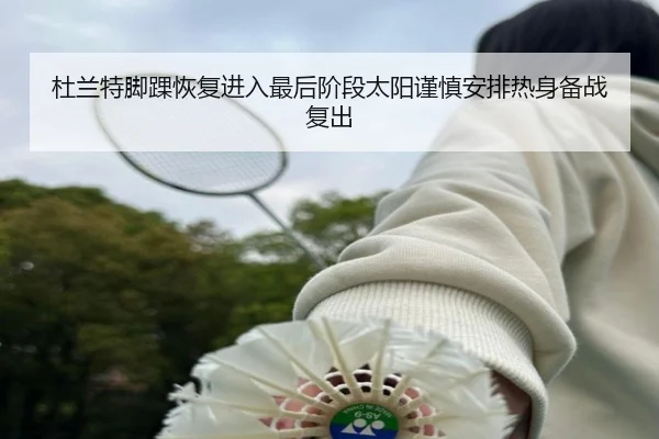 杜兰特脚踝恢复进入最后阶段太阳谨慎安排热身备战复出（kaiyun）