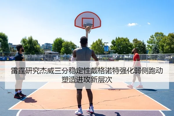 雷霆研究杰威三分稳定性戴格诺特强化弱侧跑动塑造进攻新层次（kaiyun）