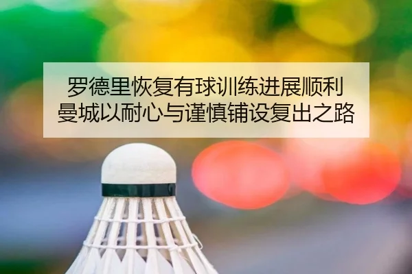 罗德里恢复有球训练进展顺利 曼城以耐心与谨慎铺设复出之路（kaiyun）